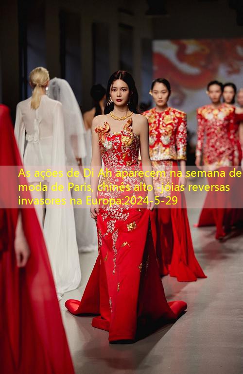 As ações de Di Ah aparecem na semana de moda de Paris, chinês alto -jóias reversas invasores na Europa