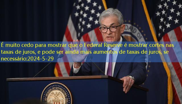 É muito cedo para mostrar que o Federal Reserve é mostrar cortes nas taxas de juros, e pode ser ainda mais aumentos de taxas de juros, se necessário