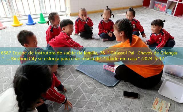 6587 Equipe de instrutora de saúde da família, 76 ＂Girassol Pai -Chaves de Crianças＂ … Binzhou City se esforça para criar marca de ＂saúde em casa＂