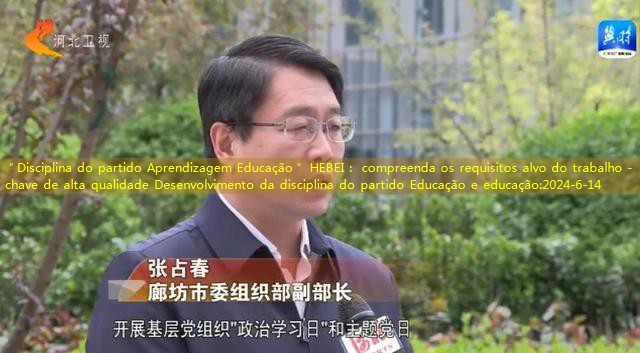 ＂Disciplina do partido Aprendizagem Educação＂ HEBEI： compreenda os requisitos alvo do trabalho -chave de alta qualidade Desenvolvimento da disciplina do partido Educação e educação