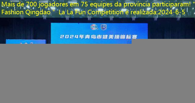 Mais de 700 jogadores em 75 equipes da província participaram!＂Fashion Qingdao＂ La La Fun Competition é realizada