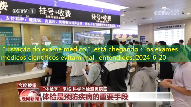 ＂Estação do exame médico＂ está chegando： os exames médicos científicos evitam mal -entendidos.