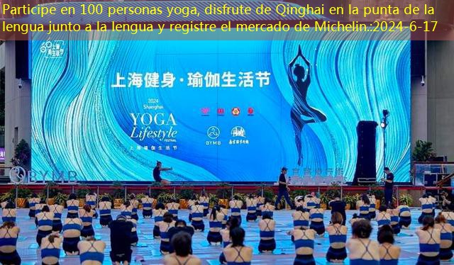 Participe en 100 personas yoga, disfrute de Qinghai en la punta de la lengua junto a la lengua y registre el mercado de Michelin.